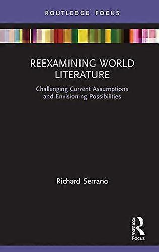 Reexamining World Literature Challenging Current Assumptions And Envisioning Pos - Richard Serrano