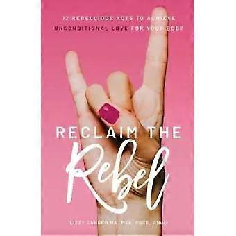 Reclaim The Rebel 12 Rebellious Acts To Achieve Unconditional Love For Your Body - Lizzy Cangro