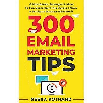 300 e-mailmarketingtips: kritisch advies en strategie om abonnees in kopers te veranderen en een bedrijf met zes cijfers te laten groeien met e-mail