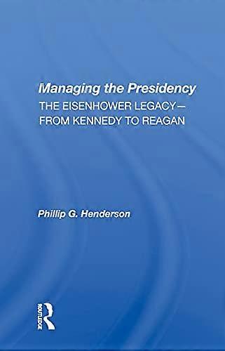Managing the Presidency: The Eisenhower Legacy from Kennedy to Reagan