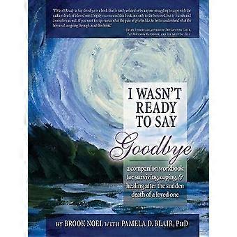 Ich war nicht bereit, Say Goodbye: ein Begleiter-Arbeitsbuch für überleben, fertig & Heilung nach dem plötzlichen Tod eines geliebten