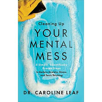 Cleaning Up Your Mental Mess 5 Simple Scientifically Proven Steps To Reduce A - Dr. Caroline Leaf