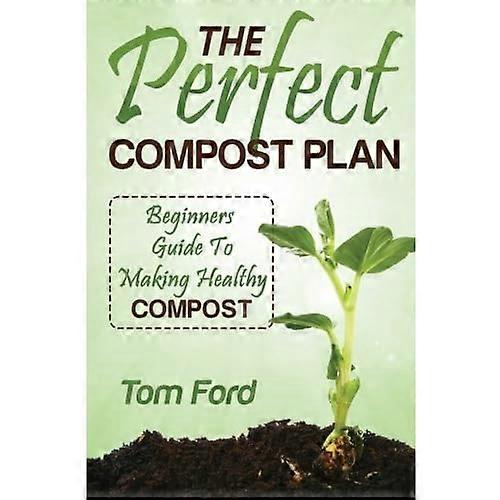 The Perfect Compost Plan: Beginners Guide to Making Healthy Compost