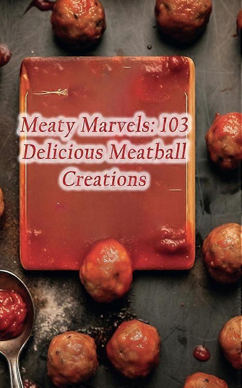 Meaty Marvels 103 Delicious Meatball Creations