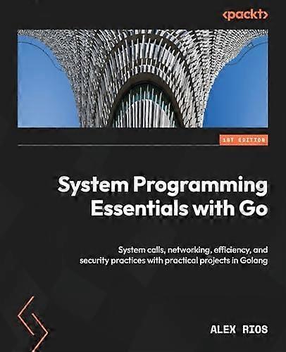 System Programming Essentials with Go: System calls, networking, efficiency, and security practices with practical projects in Golang