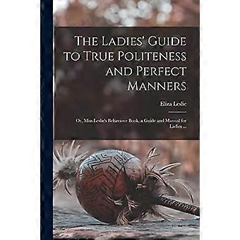 Leitfaden für Frauen zu wahrer Höflichkeit und perfekten Manieren: oder, Miss Leslie's Behaviour Book, ein Leitfaden und Handbuch für Damen 
