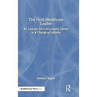 The Next Healthcare Leader 50 Lessons for a Successful Career in a Changing Industry