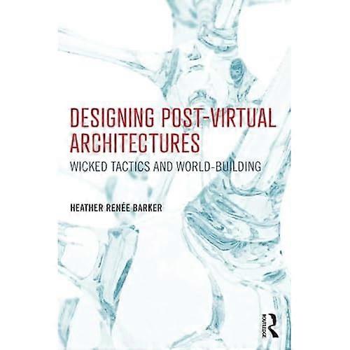 Designing Post-Virtual Architectures: Wicked Tactics and World-Building