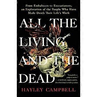 All the Living and the Dead : From Embalmers to Executioners, an Exploration of the People Who Have Made Death Their Life's Work