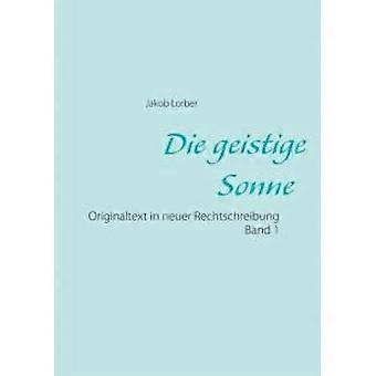 Die Geistige Sonne Band 1originaltext In Neuer Rechtschreibung - Jakob Lorber