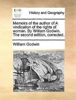 Memoirs of the author of A vindication of the rights of woman By William Godwin The second edition corrected