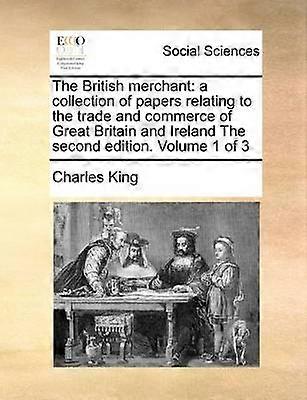 The British Merchant A Collection of Papers Relating to the Trade and Commerce of Great Britain and Ireland the Second Edition Volume 1 of