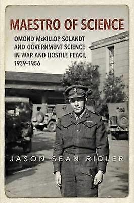 Maestro of Science - Omond McKillop Solandt and Government Science in War and Hostile Peace 1939-1956