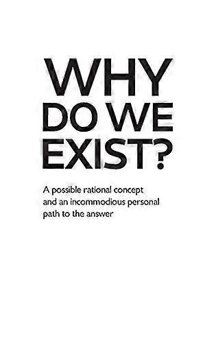 Why Do We Exist?: A Possible Rational Concept and an Incommodious Personal Path to the Answer