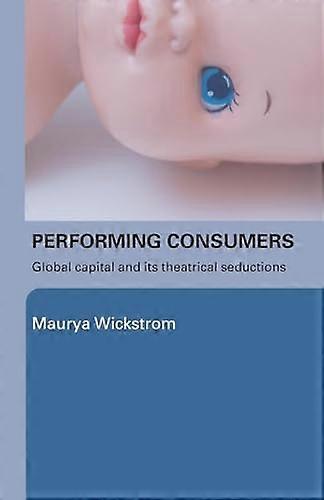 Performing Consumers: Global Capital and its Theatrical Seductions