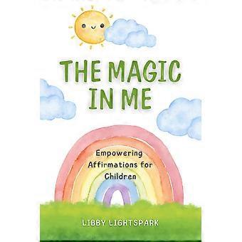 The magic in me empowering affirmations for children 120 positive mantras to inspire courage, confidence and inner peace for children age 6-10