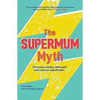 The Supermum Myth Become a happier mum by overcoming anxiety ditching guilt and embracing imperfection using CBT and mindfulness techniques