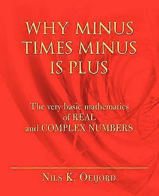 WHY MINUS TIMES MINUS IS PLUS The very basic mathematics of real and complex numbers