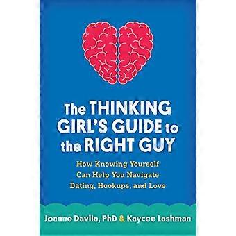 The Thinking Girls Guide to the Right Guy How Knowing Yourself Can Help You Navigate Dating Hookups and Love