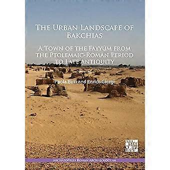 The Urban Landscape of Bakchias A Town of the Fayyum from the Ptolemaic Roman Period to Late Antiquity