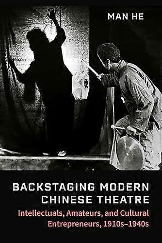 Backstaging Modern Chinese Theatre: Intellectuals Amateurs and Cultural Entrepreneurs 1910s 1940s