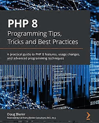 PHP 8 Programming Tips,  - Tricks and Best Practices:  - A practical guide to PHP  - 8 features, usage changes,  - and advanced programming  - techniq