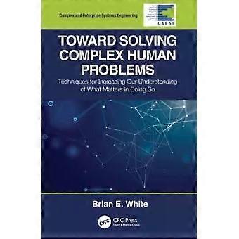 Toward Solving Complex Human Problems Techniques For Increasing Our Understandin - Brian E. White