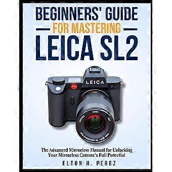Beginners' Guide For Mastering The Leica Sl2 The Advanced Manual For Unlocking Y - ELTON H. PEREZ - Paperback - en Book