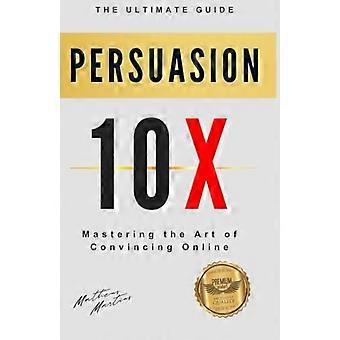 Persuasion 10X Mastering the Art of Convincing Online