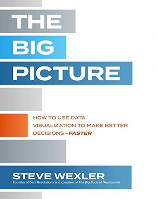The Big Picture How To Use Data Visualization To Make Better Decisionsfaster by Steve Wexler Paperback
