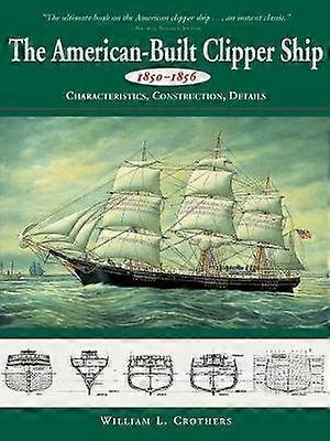 The American-built Clipper Ship 1850-56: Characteristics Construction and Details