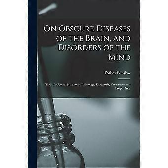 On obscure diseases of the brain, and disorders of the mind their incipient symptons, pathology, diagnosis, treatment and prophylaxis