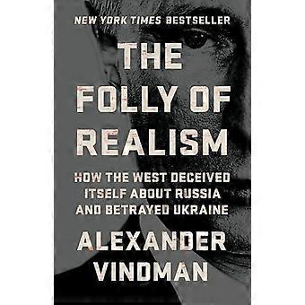 The Folly of Realism How the West Deceived Itself About Russia and Betrayed Ukraine
