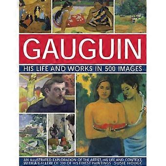 Gauguin His Life and Works in 500 Images: An illustrated exploration of the artist, his life and context, with...