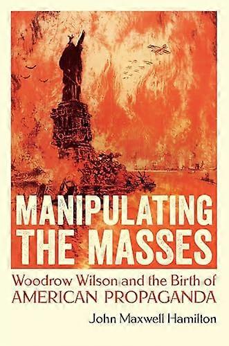 Manipulating the Masses: Woodrow Wilson and the Birth of American Propaganda