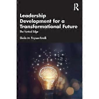 Leadership Development For A Transformational Future The Vertical Edge - Sheila M. Boysen-Rotelli