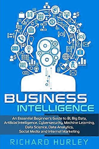 Business Intelligence: An Essential Beginner's Guide to BI, Big Data, Artificial Intelligence, Cybersecurity, Machine Learning, Data Science, Data Ana