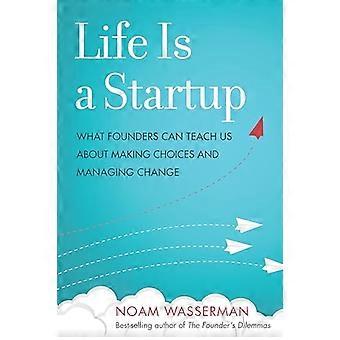 Life Is a Startup What Founders Can Teach Us about Making Choices and Managing Change