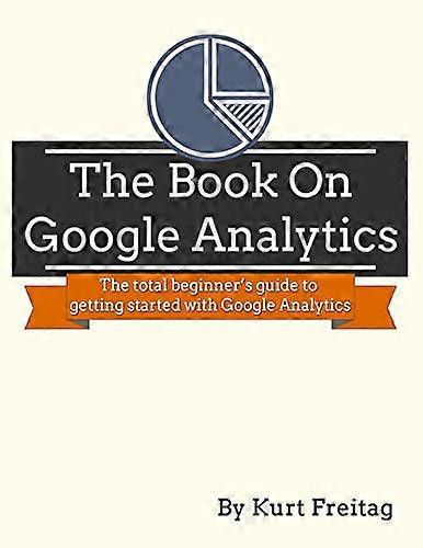 The Book on Google Analytics: The Total Beginner's Guide to Getting Started with Google Analytics