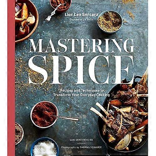 Mastering Spice: Recipes and Techniques to Transform Your Everyday Cooking: A Cookbook
