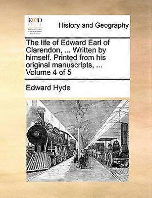 The life of Edward Earl of Clarendon  Written by himself Printed from his original manuscripts  Volume 4 of 5
