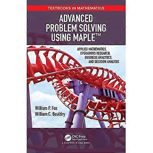 Advanced Problem Solving Using Maple: Applied Mathematics, Operations Research, Business Analytics, and Decision Analysis (Textbooks in Mathematics)