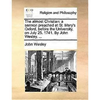 The almost Christian a sermon preached at St Mary's Oxford before the University on July 25 1741 By John Wesley