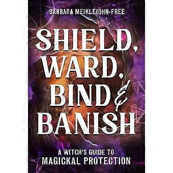 Shield Ward Bind & Banish A Witchs Guide to Magickal Protection