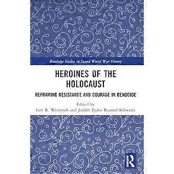 Heroines of the Holocaust Reframing Resistance and Courage in Genocide