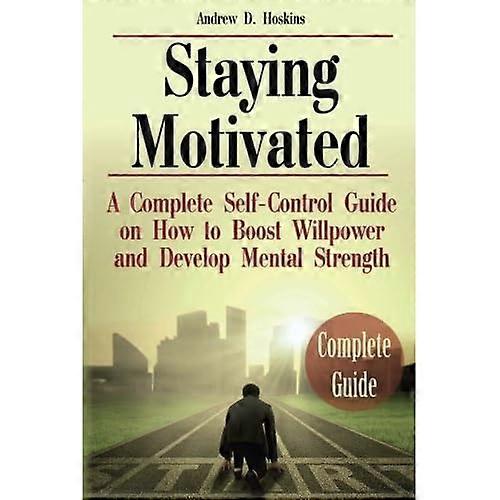 Staying Motivated: A Complete Self-Control Guide on How to Boost Willpower and Develop Mental Strength