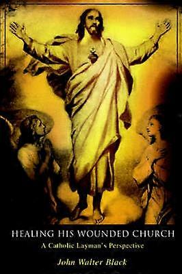 Healing His Wounded Church A Catholic Layman's Perspective