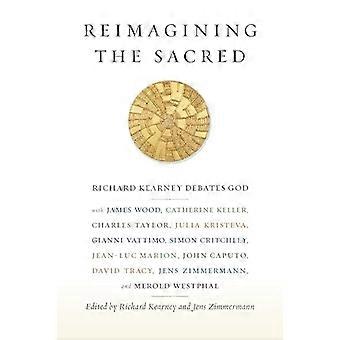 Reimagining the Sacred Richard Kearney Debates God with James Wood Catherine Keller Charles Taylor Julia Kristeva Gianni Vattimo Simon Critchley Je