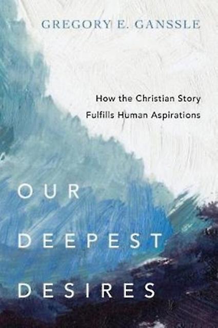 Our Deepest Desires  How The Christian Story Fulfills Human Aspirations by Gregory E. Ganssle Paperback