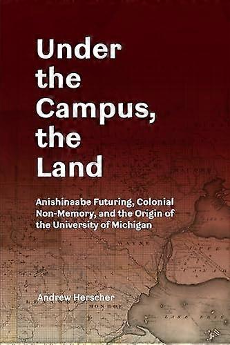 Under the Campus the Land: Anishinaabe Futuring Colonial Non Memory and the Origin of the University of Michigan